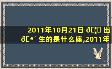 2011年10月21日 🦄 出 🪴 生的是什么座,2011年10月21日出生是什么星座